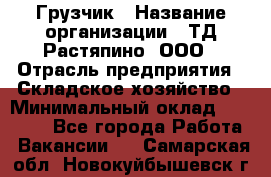 Грузчик › Название организации ­ ТД Растяпино, ООО › Отрасль предприятия ­ Складское хозяйство › Минимальный оклад ­ 15 000 - Все города Работа » Вакансии   . Самарская обл.,Новокуйбышевск г.